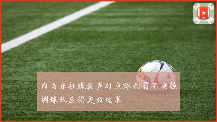 内马尔社媒发声对点球判罚不满强调球队应得更好结果