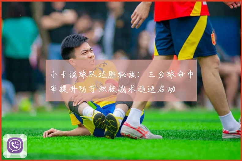 小卡谈球队连胜秘诀：三分球命中率提升防守积极战术迅速启动