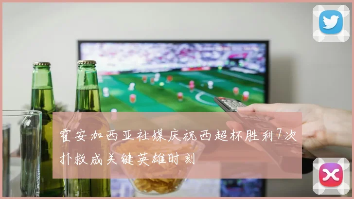 霍安加西亚社媒庆祝西超杯胜利7次扑救成关键英雄时刻