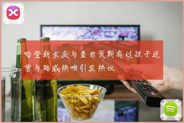 哈登新女友与查尔莫斯有过孩子还曾与路威热吻引发热议